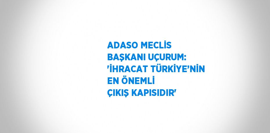 ADASO MECLİS BAŞKANI UÇURUM: 'İHRACAT TÜRKİYE’NİN EN ÖNEMLİ ÇIKIŞ KAPISIDIR'