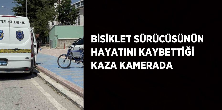 BİSİKLET SÜRÜCÜSÜNÜN HAYATINI KAYBETTİĞİ KAZA KAMERADA