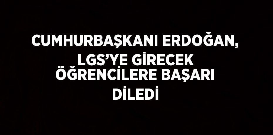 CUMHURBAŞKANI ERDOĞAN, LGS’YE GİRECEK ÖĞRENCİLERE BAŞARI DİLEDİ