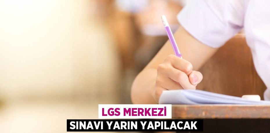 LGS MERKEZİ SINAVI YARIN YAPILACAK