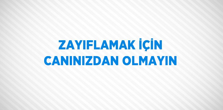 ZAYIFLAMAK İÇİN CANINIZDAN OLMAYIN