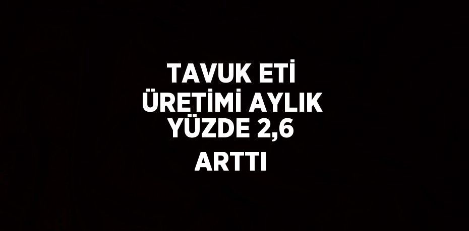 TAVUK ETİ ÜRETİMİ AYLIK YÜZDE 2,6 ARTTI