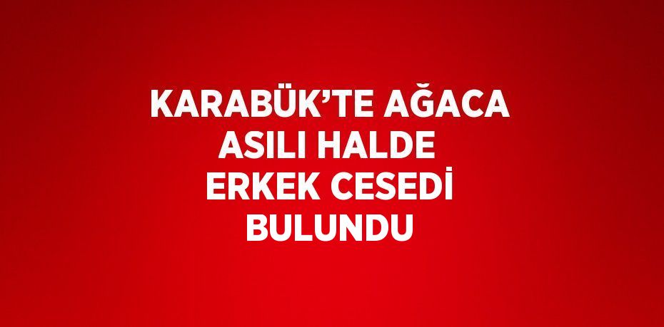 KARABÜK’TE AĞACA ASILI HALDE ERKEK CESEDİ BULUNDU