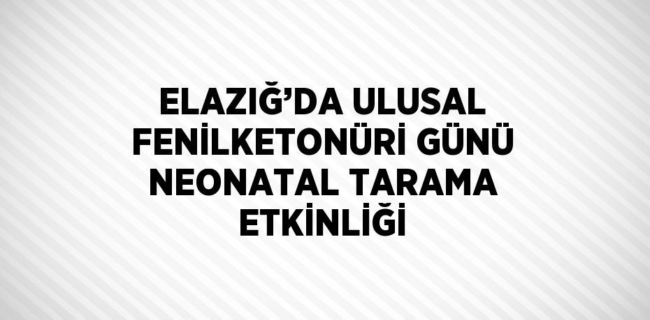 ELAZIĞ’DA ULUSAL FENİLKETONÜRİ GÜNÜ NEONATAL TARAMA ETKİNLİĞİ