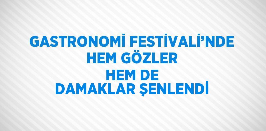 GASTRONOMİ FESTİVALİ’NDE HEM GÖZLER HEM DE DAMAKLAR ŞENLENDİ