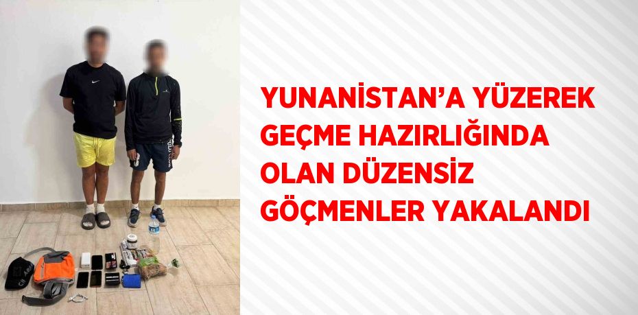 YUNANİSTAN’A YÜZEREK GEÇME HAZIRLIĞINDA OLAN DÜZENSİZ GÖÇMENLER YAKALANDI
