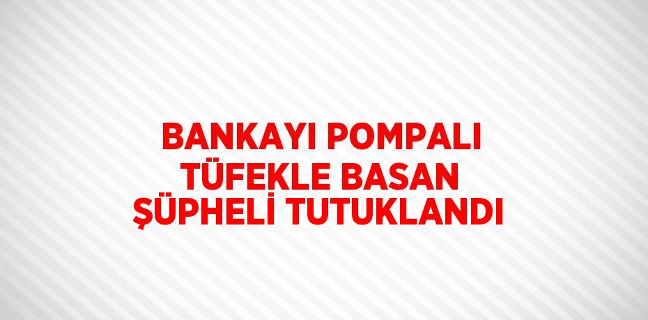 BANKAYI POMPALI TÜFEKLE BASAN ŞÜPHELİ TUTUKLANDI