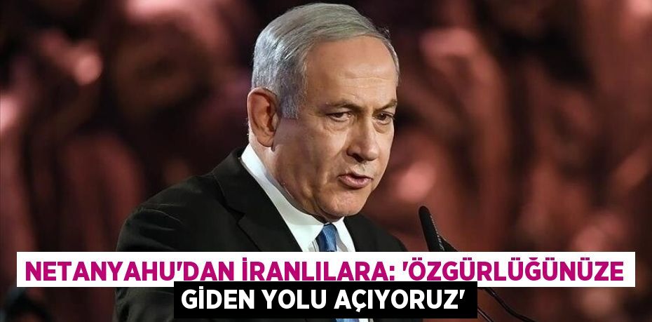 NETANYAHU’DAN İRANLILARA: 'ÖZGÜRLÜĞÜNÜZE GİDEN YOLU AÇIYORUZ'