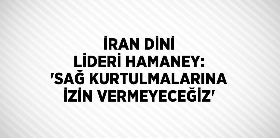 İRAN DİNİ LİDERİ HAMANEY: 'SAĞ KURTULMALARINA İZİN VERMEYECEĞİZ'