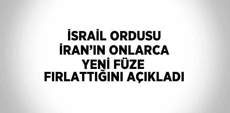 İSRAİL ORDUSU İRAN’IN ONLARCA YENİ FÜZE FIRLATTIĞINI AÇIKLADI