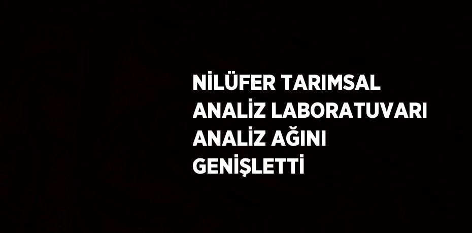 NİLÜFER TARIMSAL ANALİZ LABORATUVARI ANALİZ AĞINI GENİŞLETTİ