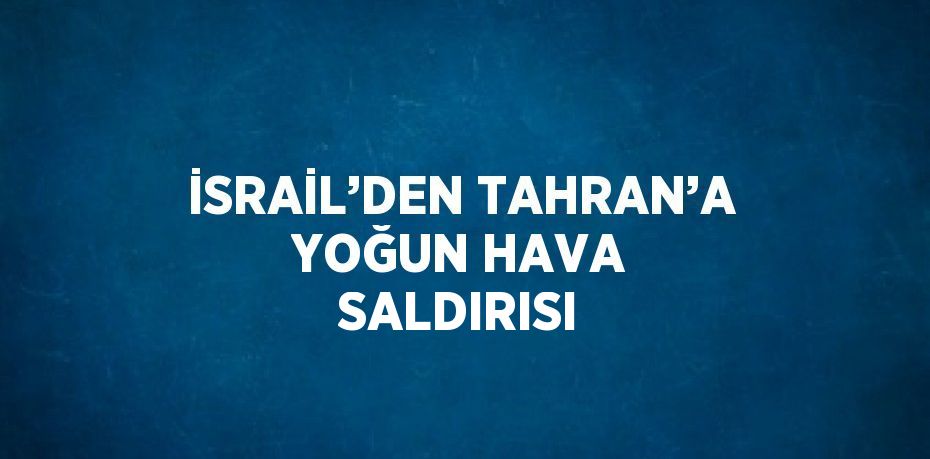 İSRAİL’DEN TAHRAN’A YOĞUN HAVA SALDIRISI