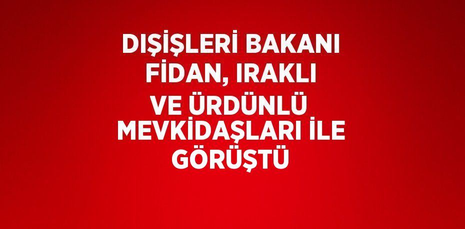 DIŞİŞLERİ BAKANI FİDAN, IRAKLI VE ÜRDÜNLÜ MEVKİDAŞLARI İLE GÖRÜŞTÜ