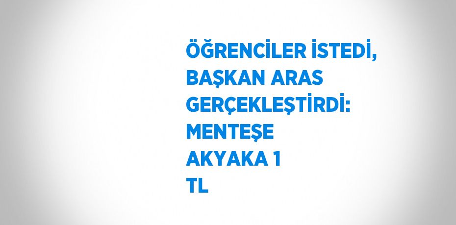 ÖĞRENCİLER İSTEDİ, BAŞKAN ARAS GERÇEKLEŞTİRDİ: MENTEŞE AKYAKA 1 TL