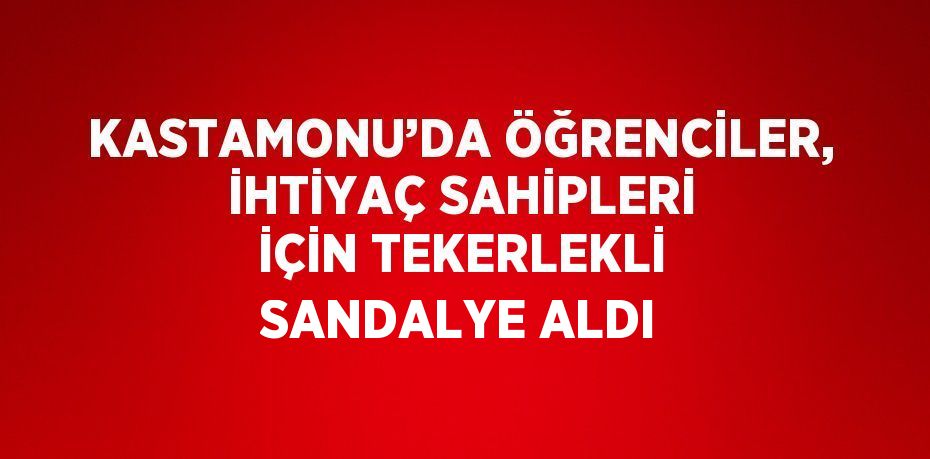 KASTAMONU’DA ÖĞRENCİLER, İHTİYAÇ SAHİPLERİ İÇİN TEKERLEKLİ SANDALYE ALDI