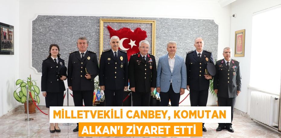 Milletvekili Canbey, Komutan Alkan’ı ziyaret etti