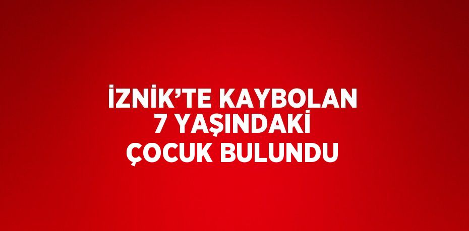 İZNİK’TE KAYBOLAN 7 YAŞINDAKİ ÇOCUK BULUNDU