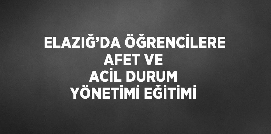 ELAZIĞ’DA ÖĞRENCİLERE AFET VE ACİL DURUM YÖNETİMİ EĞİTİMİ