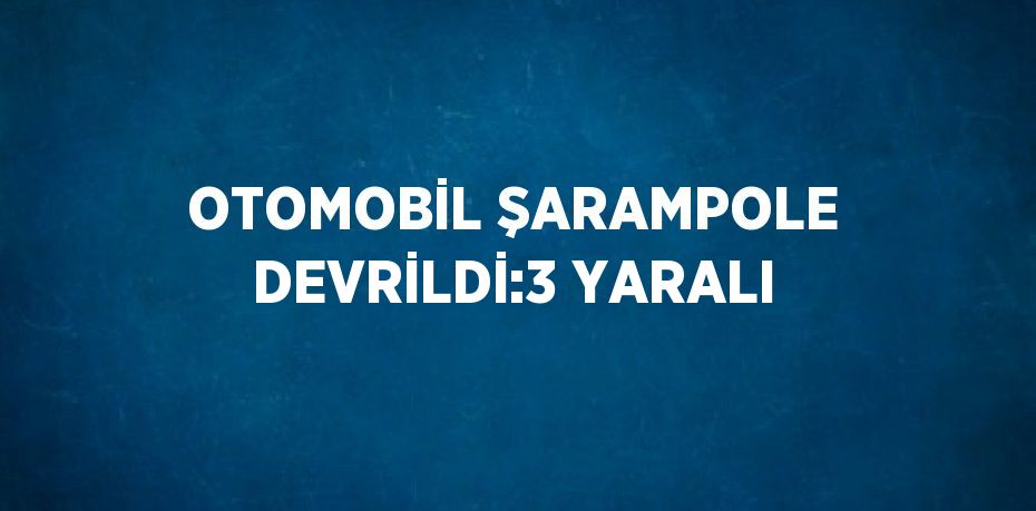 OTOMOBİL ŞARAMPOLE DEVRİLDİ:3 YARALI