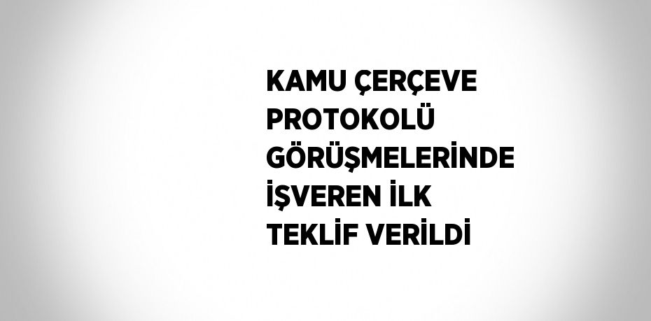 KAMU ÇERÇEVE PROTOKOLÜ GÖRÜŞMELERİNDE İŞVEREN İLK TEKLİF VERİLDİ