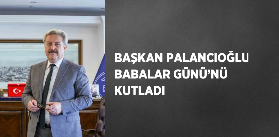 BAŞKAN PALANCIOĞLU BABALAR GÜNÜ’NÜ KUTLADI