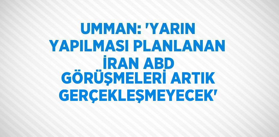 UMMAN: 'YARIN YAPILMASI PLANLANAN İRAN ABD GÖRÜŞMELERİ ARTIK GERÇEKLEŞMEYECEK'