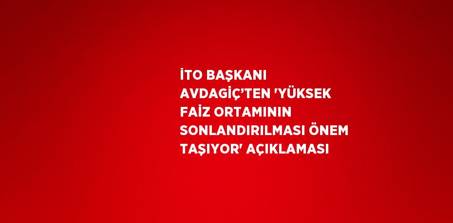 İTO BAŞKANI AVDAGİÇ’TEN 'YÜKSEK FAİZ ORTAMININ SONLANDIRILMASI ÖNEM TAŞIYOR' AÇIKLAMASI