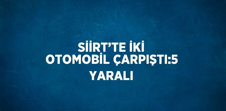 SİİRT’TE İKİ OTOMOBİL ÇARPIŞTI:5 YARALI