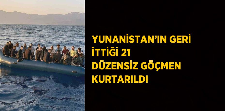 YUNANİSTAN’IN GERİ İTTİĞİ 21 DÜZENSİZ GÖÇMEN KURTARILDI