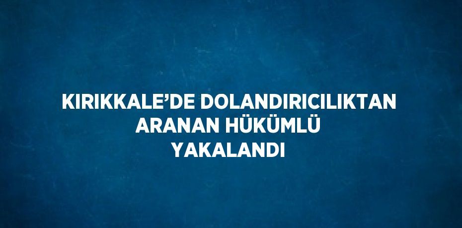 KIRIKKALE’DE DOLANDIRICILIKTAN ARANAN HÜKÜMLÜ YAKALANDI