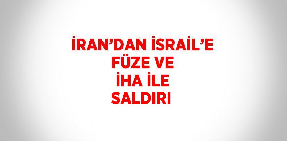 İRAN’DAN İSRAİL’E FÜZE VE İHA İLE SALDIRI