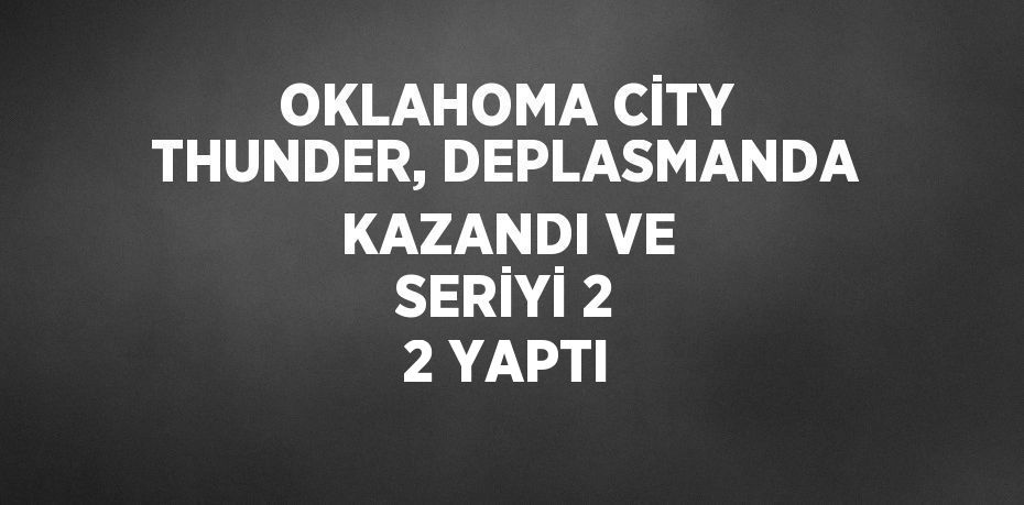 OKLAHOMA CİTY THUNDER, DEPLASMANDA KAZANDI VE SERİYİ 2 2 YAPTI