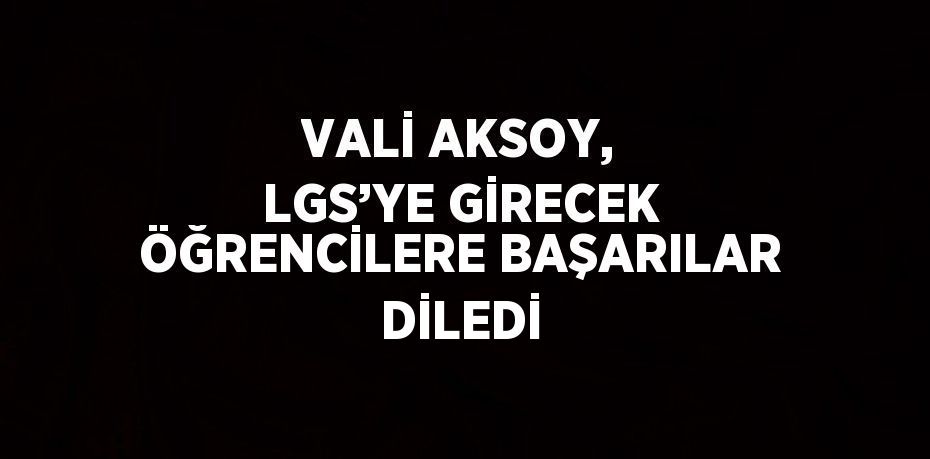 VALİ AKSOY, LGS’YE GİRECEK ÖĞRENCİLERE BAŞARILAR DİLEDİ