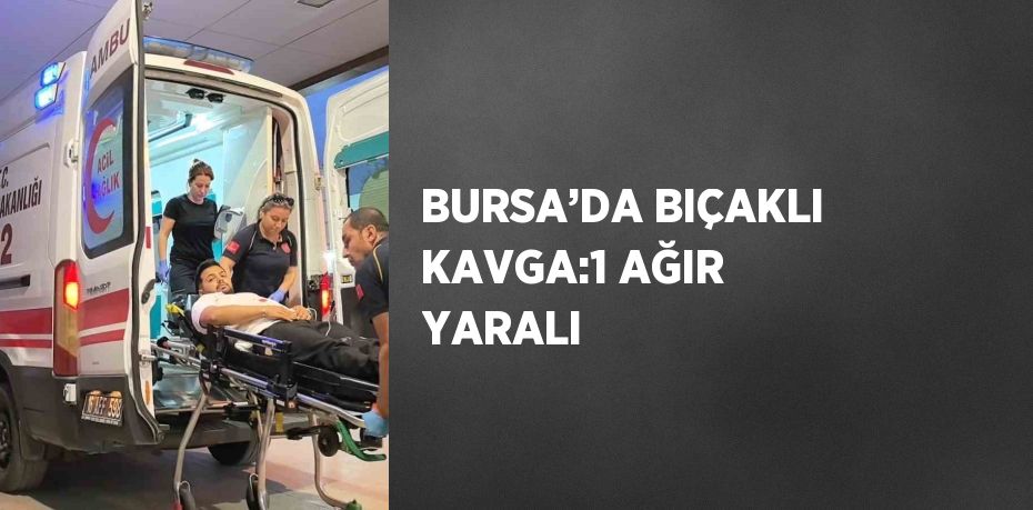 BURSA’DA BIÇAKLI KAVGA:1 AĞIR YARALI