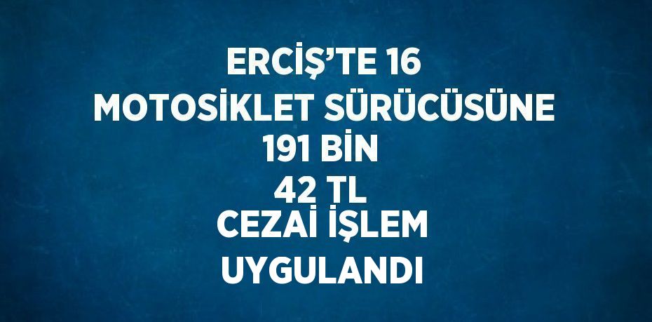ERCİŞ’TE 16 MOTOSİKLET SÜRÜCÜSÜNE 191 BİN 42 TL CEZAİ İŞLEM UYGULANDI