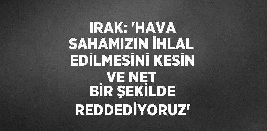 IRAK: 'HAVA SAHAMIZIN İHLAL EDİLMESİNİ KESİN VE NET BİR ŞEKİLDE REDDEDİYORUZ'