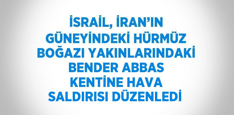 İSRAİL, İRAN’IN GÜNEYİNDEKİ HÜRMÜZ BOĞAZI YAKINLARINDAKİ BENDER ABBAS KENTİNE HAVA SALDIRISI DÜZENLEDİ