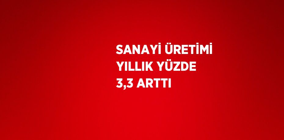 SANAYİ ÜRETİMİ YILLIK YÜZDE 3,3 ARTTI
