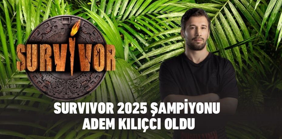 SURVIVOR 2025 ŞAMPİYONU ADEM KILIÇCI OLDU