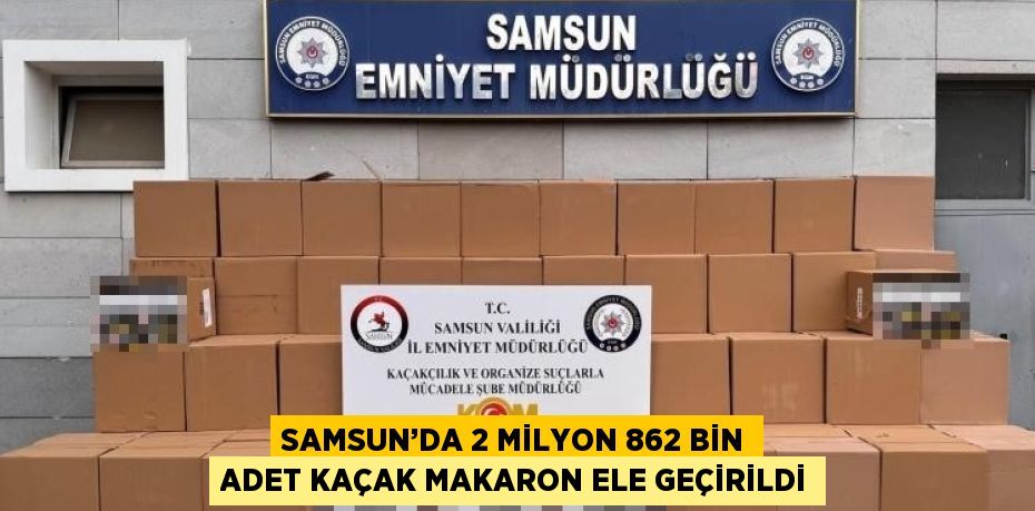 SAMSUN’DA 2 MİLYON 862 BİN ADET KAÇAK MAKARON ELE GEÇİRİLDİ