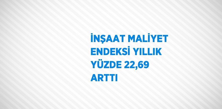 İNŞAAT MALİYET ENDEKSİ YILLIK YÜZDE 22,69 ARTTI