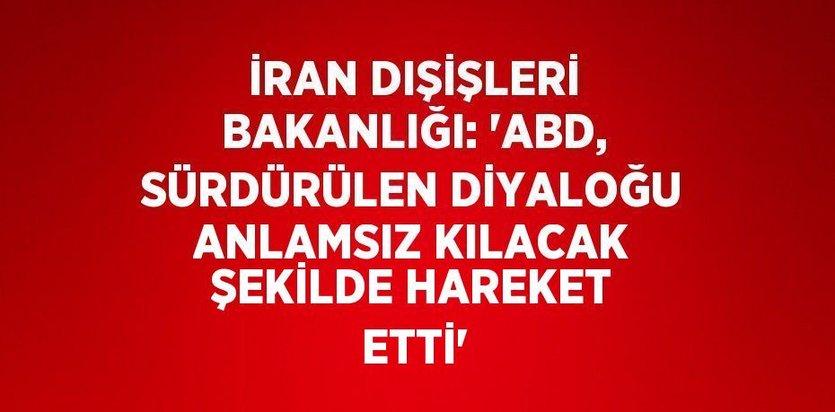 İRAN DIŞİŞLERİ BAKANLIĞI: 'ABD, SÜRDÜRÜLEN DİYALOĞU ANLAMSIZ KILACAK ŞEKİLDE HAREKET ETTİ'