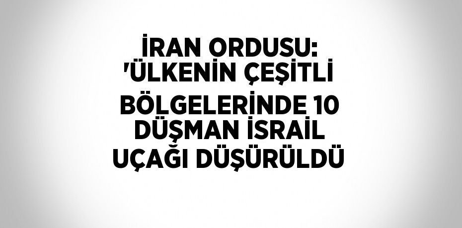 İRAN ORDUSU: 'ÜLKENİN ÇEŞİTLİ BÖLGELERİNDE 10 DÜŞMAN İSRAİL UÇAĞI DÜŞÜRÜLDÜ