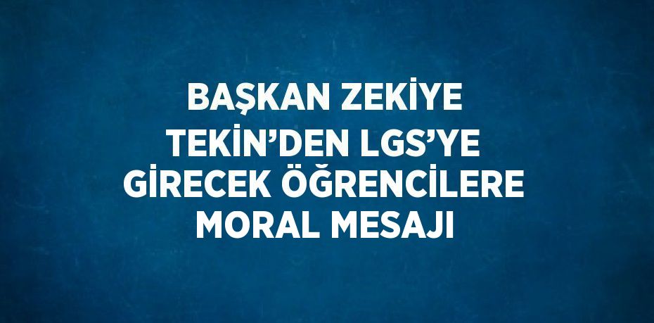 BAŞKAN ZEKİYE TEKİN’DEN LGS’YE GİRECEK ÖĞRENCİLERE MORAL MESAJI
