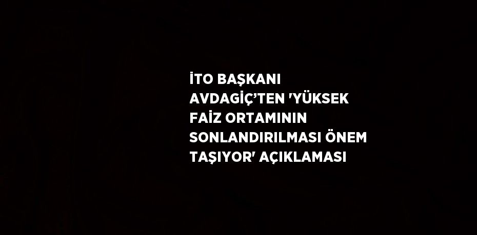 İTO BAŞKANI AVDAGİÇ’TEN 'YÜKSEK FAİZ ORTAMININ SONLANDIRILMASI ÖNEM TAŞIYOR' AÇIKLAMASI