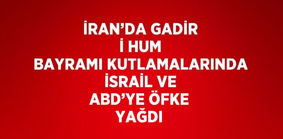 İRAN’DA GADİR İ HUM BAYRAMI KUTLAMALARINDA İSRAİL VE ABD’YE ÖFKE YAĞDI