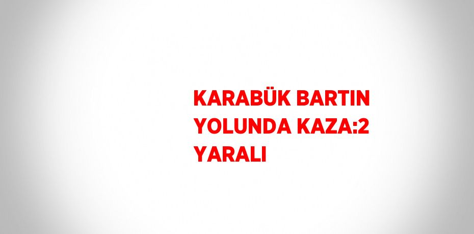 KARABÜK BARTIN YOLUNDA KAZA:2 YARALI