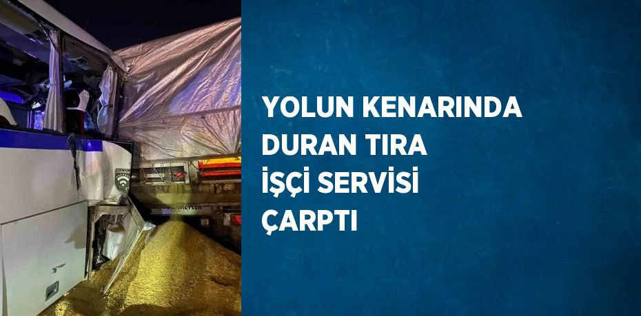YOLUN KENARINDA DURAN TIRA İŞÇİ SERVİSİ ÇARPTI