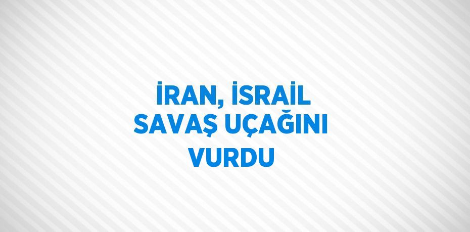 İRAN, İSRAİL SAVAŞ UÇAĞINI VURDU