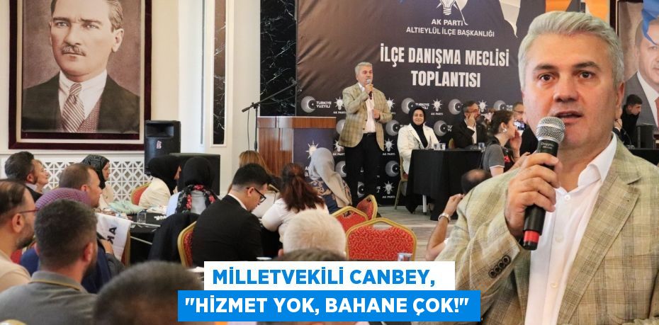 MİLLETVEKİLİ CANBEY,   "HİZMET YOK, BAHANE ÇOK!"
